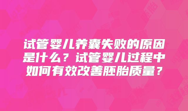 试管婴儿养囊失败的原因是什么？试管婴儿过程中如何有效改善胚胎质量？