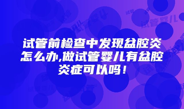 试管前检查中发现盆腔炎怎么办,做试管婴儿有盆腔炎症可以吗!