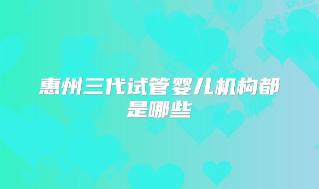 惠州三代试管婴儿机构都是哪些