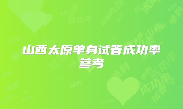 山西太原单身试管成功率参考