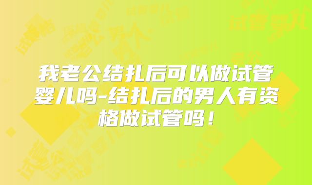 我老公结扎后可以做试管婴儿吗-结扎后的男人有资格做试管吗！