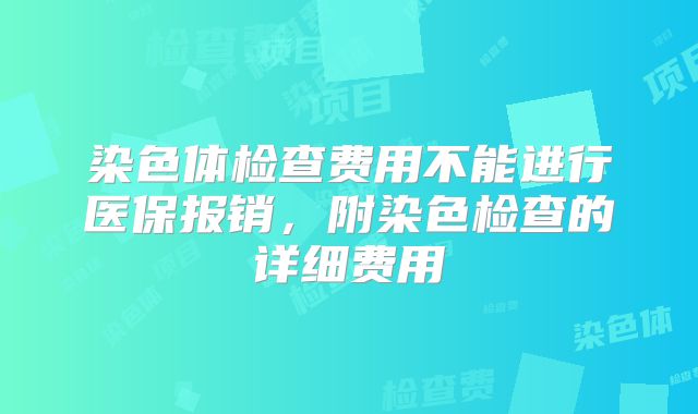 染色体检查费用不能进行医保报销，附染色检查的详细费用