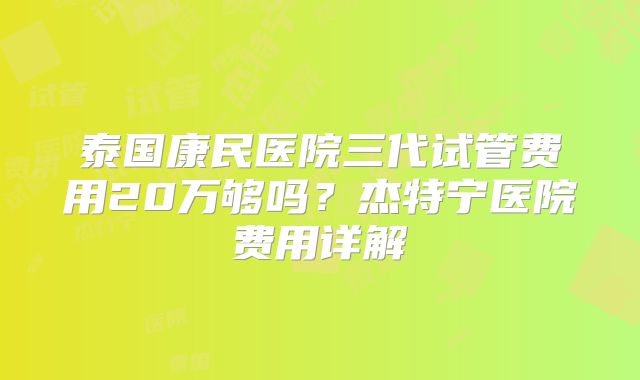 泰国康民医院三代试管费用20万够吗？杰特宁医院费用详解