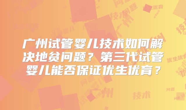 广州试管婴儿技术如何解决地贫问题？第三代试管婴儿能否保证优生优育？
