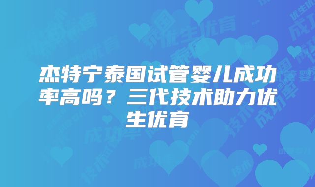 杰特宁泰国试管婴儿成功率高吗？三代技术助力优生优育