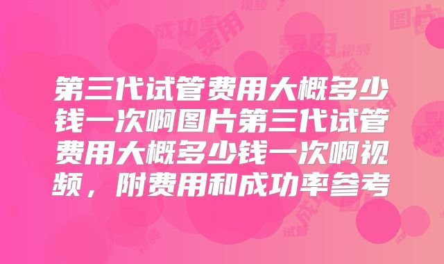第三代试管费用大概多少钱一次啊图片第三代试管费用大概多少钱一次啊视频,附费用和成功率参考