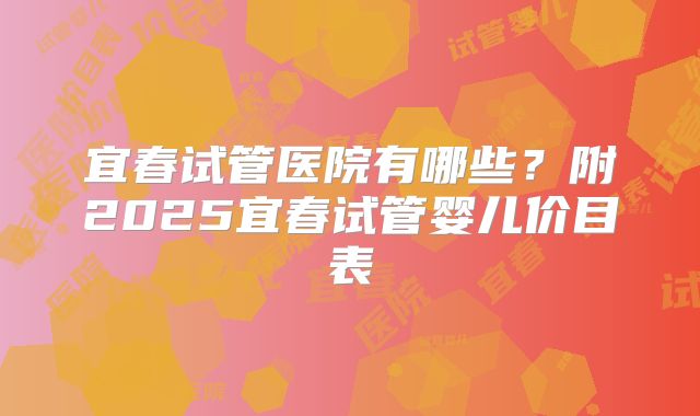宜春试管医院有哪些？附2025宜春试管婴儿价目表