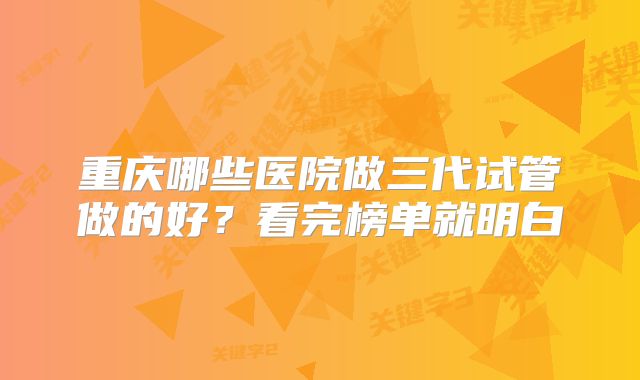 重庆哪些医院做三代试管做的好？看完榜单就明白