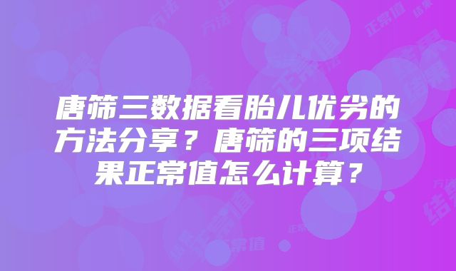 唐筛三数据看胎儿优劣的方法分享？唐筛的三项结果正常值怎么计算？