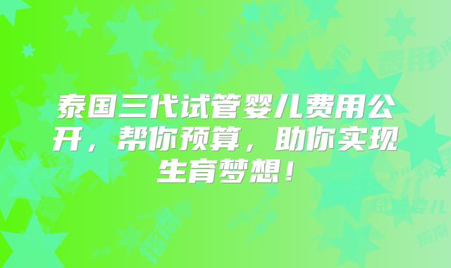 泰国三代试管婴儿费用公开,帮你预算,助你实现生育梦想!
