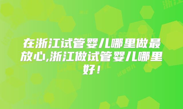 在浙江试管婴儿哪里做最放心,浙江做试管婴儿哪里好!