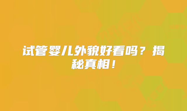 试管婴儿外貌好看吗?揭秘真相!