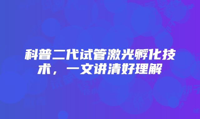 科普二代试管激光孵化技术，一文讲清好理解
