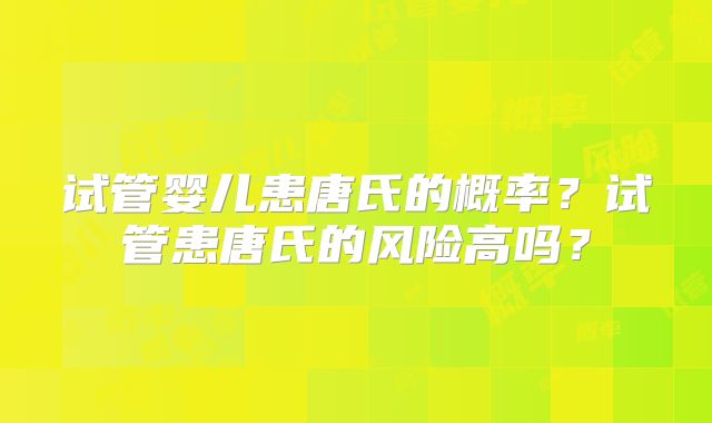 试管婴儿患唐氏的概率?试管患唐氏的风险高吗?