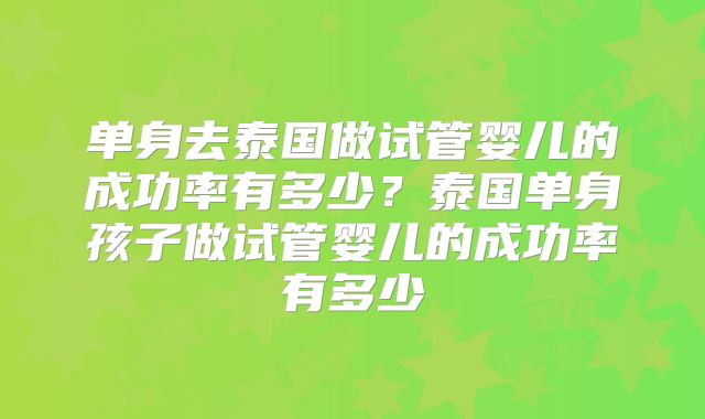 单身去泰国做试管婴儿的成功率有多少？泰国单身孩子做试管婴儿的成功率有多少