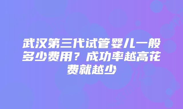武汉第三代试管婴儿一般多少费用?成功率越高花费就越少