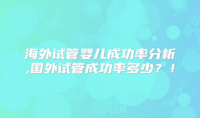 海外试管婴儿成功率分析,国外试管成功率多少?!
