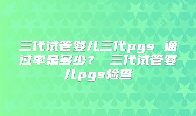 三代试管婴儿三代pgs 通过率是多少？ 三代试管婴儿pgs检查