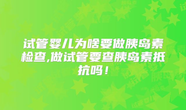 试管婴儿为啥要做胰岛素检查,做试管要查胰岛素抵抗吗！