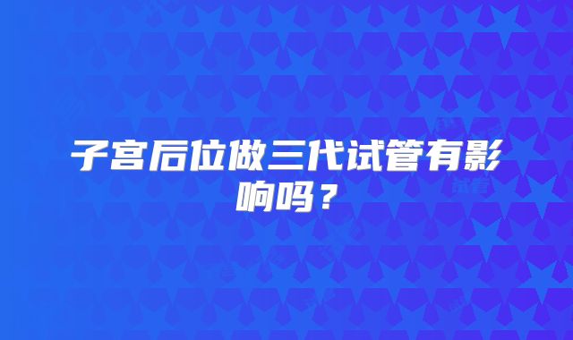 子宫后位做三代试管有影响吗？