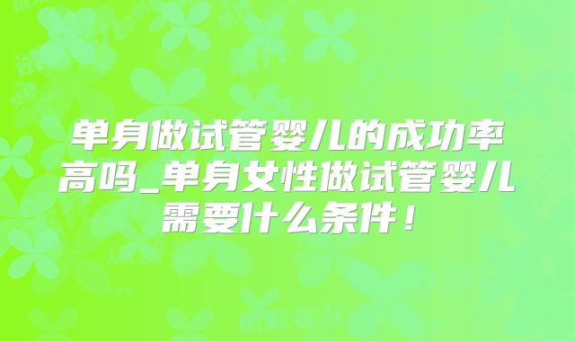 单身做试管婴儿的成功率高吗_单身女性做试管婴儿需要什么条件！