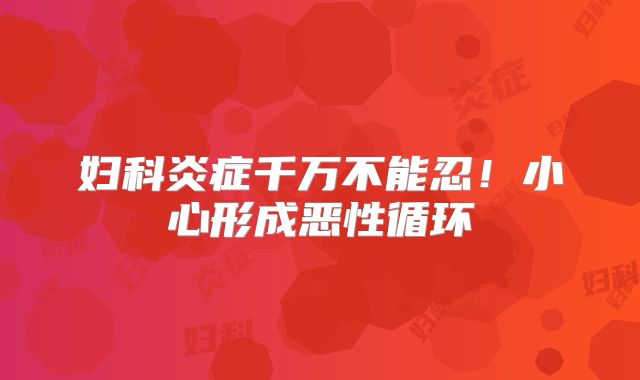 妇科炎症千万不能忍！小心形成恶性循环