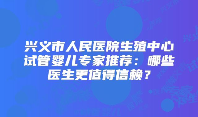兴义市人民医院生殖中心试管婴儿专家推荐：哪些医生更值得信赖？