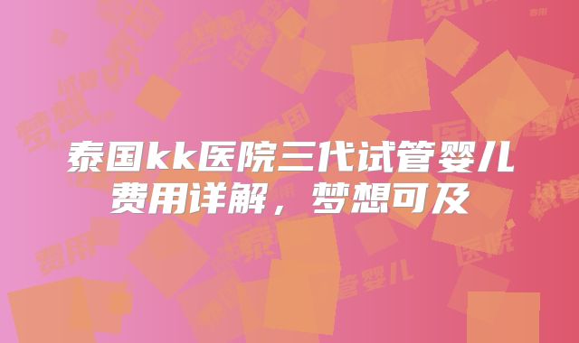 泰国kk医院三代试管婴儿费用详解,梦想可及
