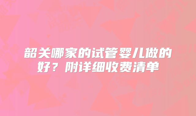 韶关哪家的试管婴儿做的好？附详细收费清单