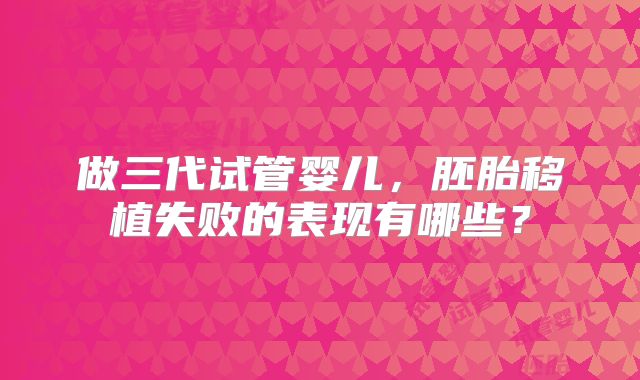 做三代试管婴儿，胚胎移植失败的表现有哪些？