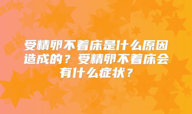 受精卵不着床是什么原因造成的？受精卵不着床会有什么症状？