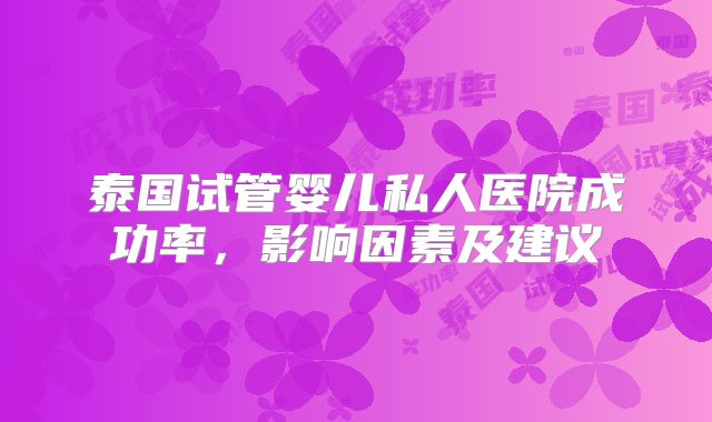 泰国试管婴儿私人医院成功率，影响因素及建议