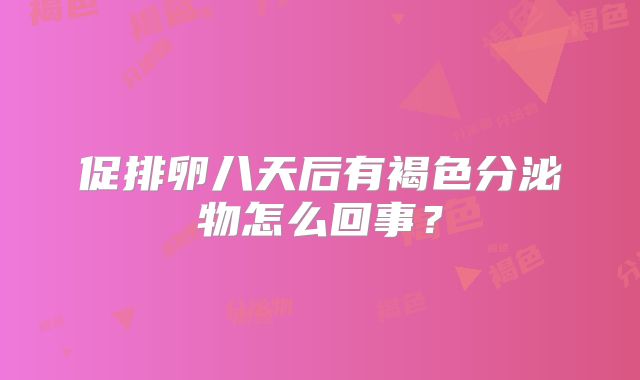 促排卵八天后有褐色分泌物怎么回事?