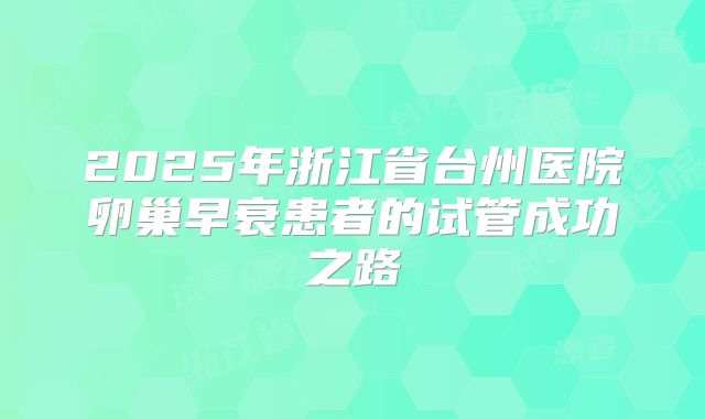 2025年浙江省台州医院卵巢早衰患者的试管成功之路