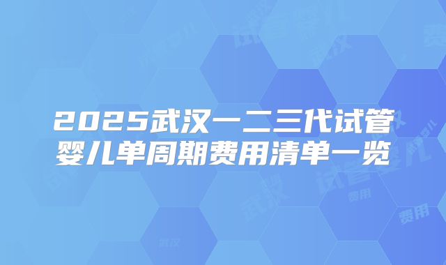 2025武汉一二三代试管婴儿单周期费用清单一览