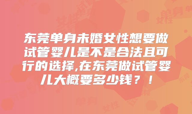 东莞单身未婚女性想要做试管婴儿是不是合法且可行的选择,在东莞做试管婴儿大概要多少钱？！