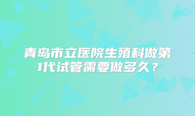 青岛市立医院生殖科做第1代试管需要做多久?