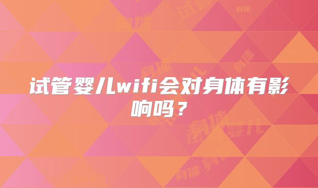 试管婴儿wifi会对身体有影响吗？