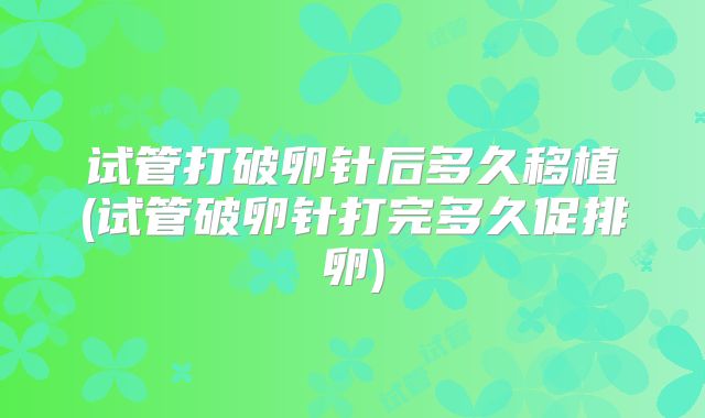 试管打破卵针后多久移植(试管破卵针打完多久促排卵)