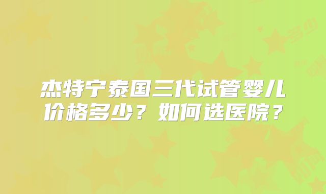 杰特宁泰国三代试管婴儿价格多少？如何选医院？