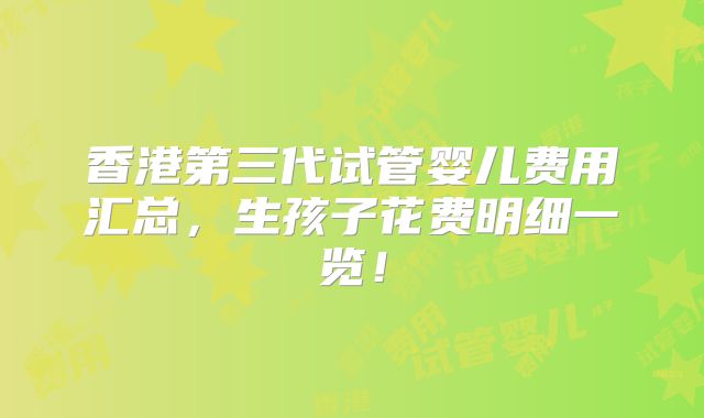 香港第三代试管婴儿费用汇总,生孩子花费明细一览!