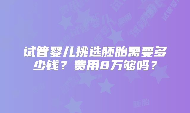 试管婴儿挑选胚胎需要多少钱？费用8万够吗？