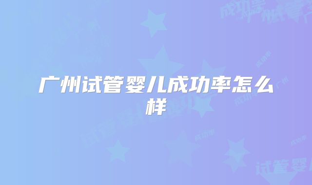 广州试管婴儿成功率怎么样