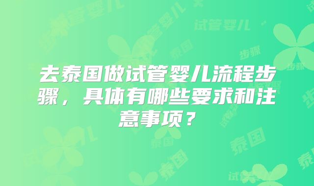 去泰国做试管婴儿流程步骤，具体有哪些要求和注意事项？