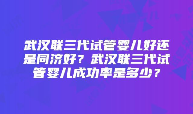武汉联三代试管婴儿好还是同济好？武汉联三代试管婴儿成功率是多少？
