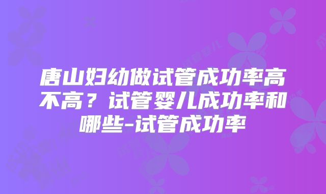 唐山妇幼做试管成功率高不高？试管婴儿成功率和哪些-试管成功率