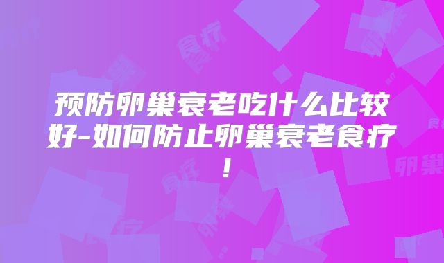 预防卵巢衰老吃什么比较好-如何防止卵巢衰老食疗！