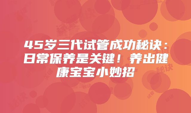 45岁三代试管成功秘诀：日常保养是关键！养出健康宝宝小妙招