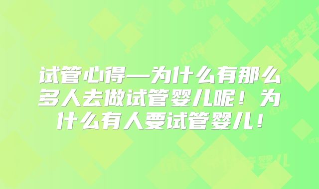 试管心得—为什么有那么多人去做试管婴儿呢!为什么有人要试管婴儿!