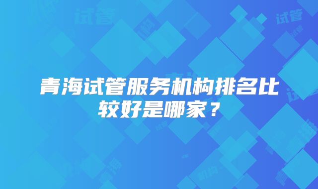 青海试管服务机构排名比较好是哪家？
